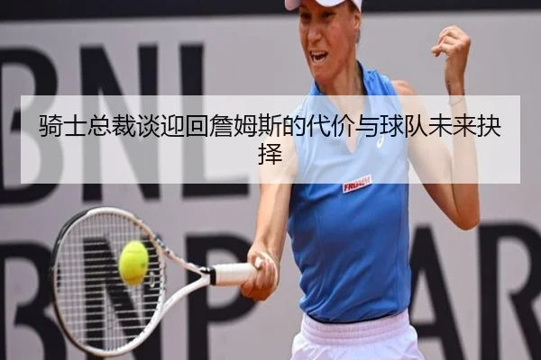 骑士总裁谈迎回詹姆斯的代价与球队未来抉择